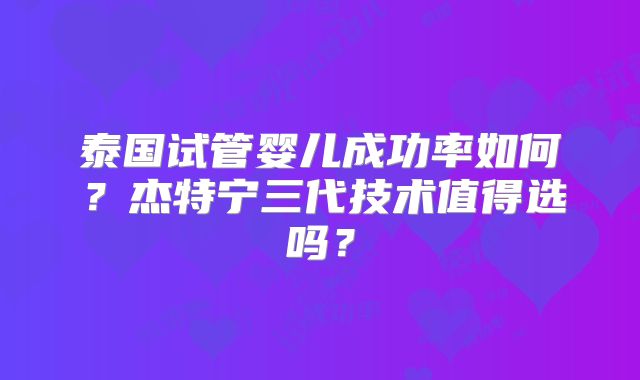 泰国试管婴儿成功率如何？杰特宁三代技术值得选吗？