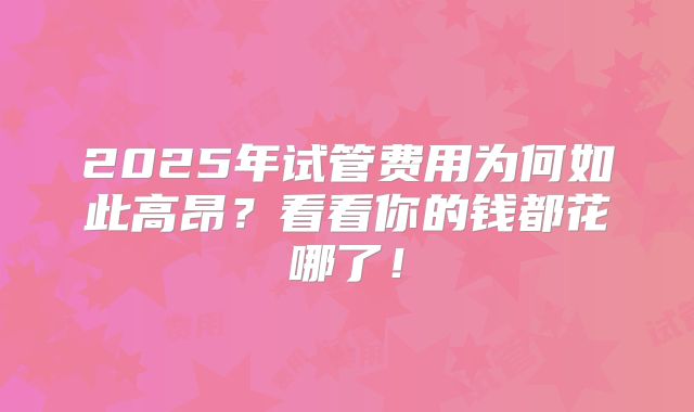 2025年试管费用为何如此高昂？看看你的钱都花哪了！