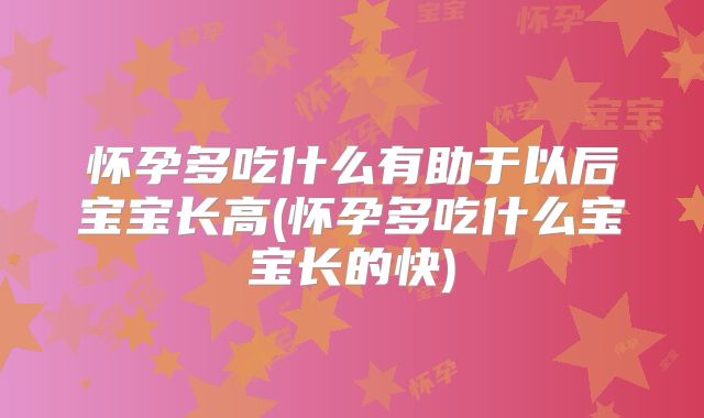 怀孕多吃什么有助于以后宝宝长高(怀孕多吃什么宝宝长的快)