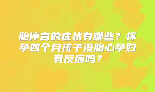胎停育的症状有哪些？怀孕四个月孩子没胎心孕妇有反应吗？