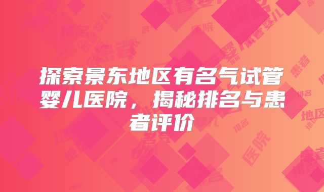 探索景东地区有名气试管婴儿医院,揭秘排名与患者评价