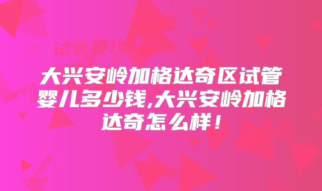 大兴安岭加格达奇区试管婴儿多少钱,大兴安岭加格达奇怎么样！
