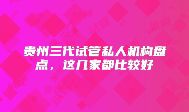 贵州三代试管私人机构盘点，这几家都比较好
