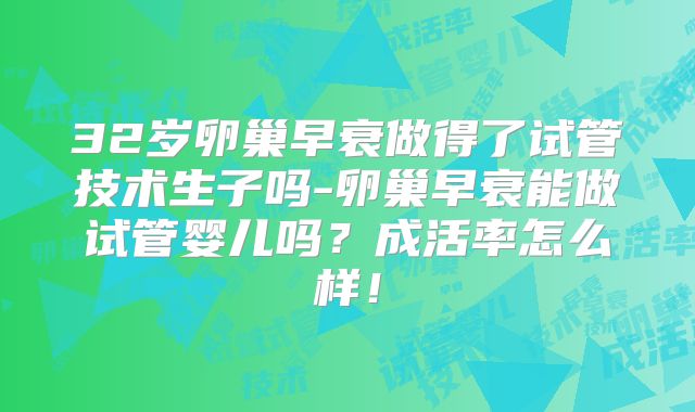 32岁卵巢早衰做得了试管技术生子吗-卵巢早衰能做试管婴儿吗？成活率怎么样！