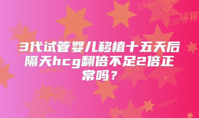3代试管婴儿移植十五天后隔天hcg翻倍不足2倍正常吗?