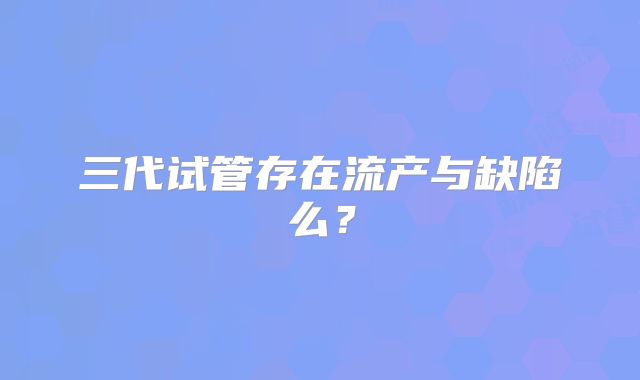 三代试管存在流产与缺陷么？