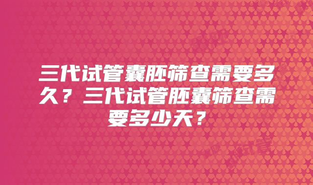 三代试管囊胚筛查需要多久？三代试管胚囊筛查需要多少天？