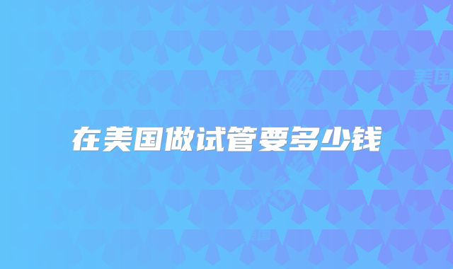 在美国做试管要多少钱