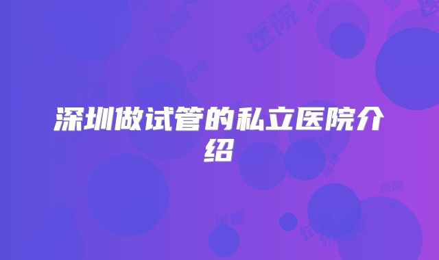深圳做试管的私立医院介绍