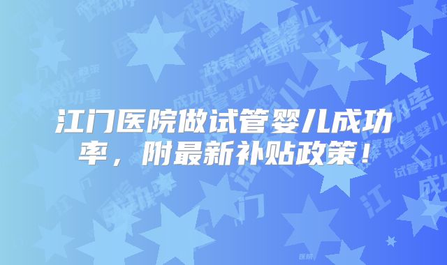江门医院做试管婴儿成功率,附最新补贴政策!