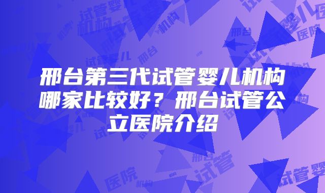 邢台第三代试管婴儿机构哪家比较好？邢台试管公立医院介绍