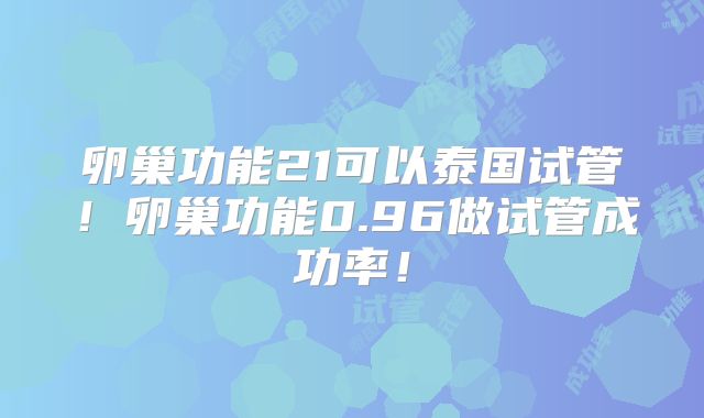 卵巢功能21可以泰国试管!卵巢功能0.96做试管成功率!