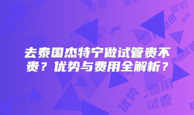去泰国杰特宁做试管贵不贵？优势与费用全解析？