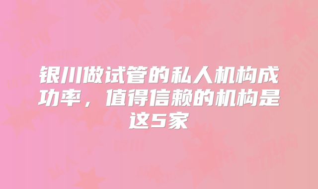 银川做试管的私人机构成功率，值得信赖的机构是这5家