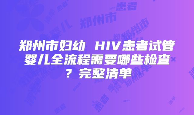 郑州市妇幼 HIV患者试管婴儿全流程需要哪些检查？完整清单