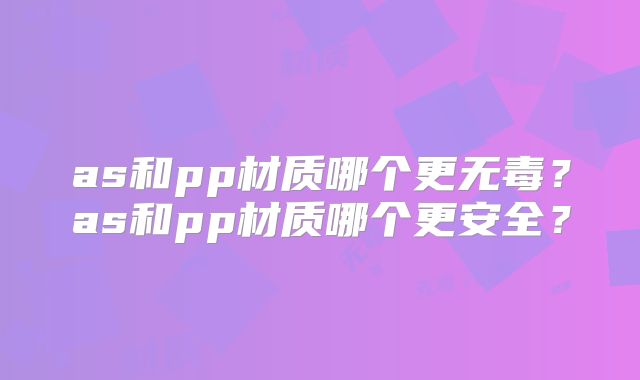 as和pp材质哪个更无毒?as和pp材质哪个更安全?
