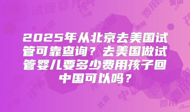 2025年从北京去美国试管可靠查询？去美国做试管婴儿要多少费用孩子回中国可以吗？