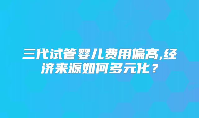 三代试管婴儿费用偏高,经济来源如何多元化？