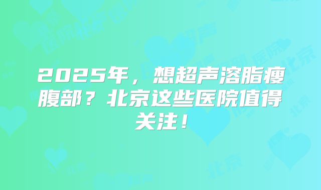 2025年，想超声溶脂瘦腹部？北京这些医院值得关注！