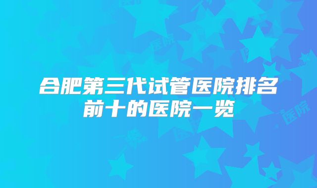 合肥第三代试管医院排名前十的医院一览
