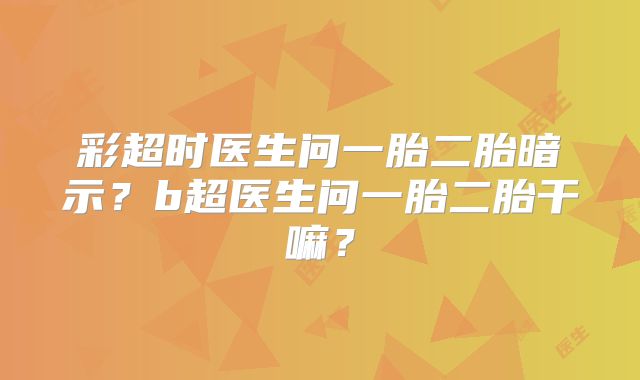 彩超时医生问一胎二胎暗示？b超医生问一胎二胎干嘛？