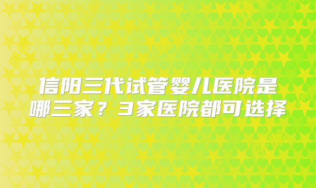 信阳三代试管婴儿医院是哪三家?3家医院都可选择