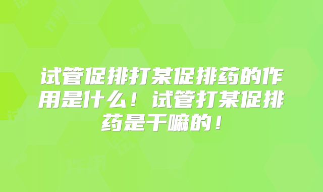 试管促排打某促排药的作用是什么！试管打某促排药是干嘛的！