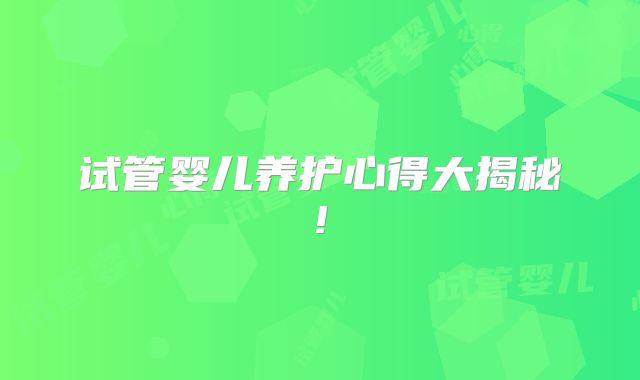 试管婴儿养护心得大揭秘!