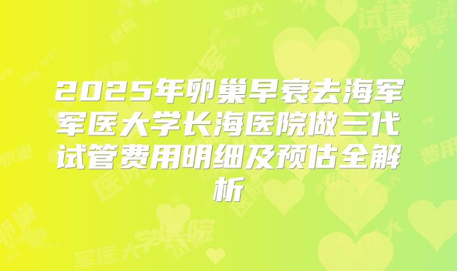 2025年卵巢早衰去海军军医大学长海医院做三代试管费用明细及预估全解析