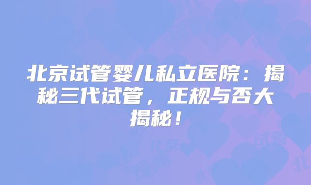 北京试管婴儿私立医院：揭秘三代试管，正规与否大揭秘！