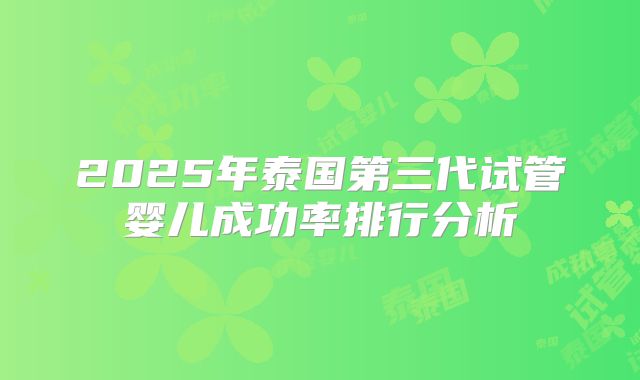 2025年泰国第三代试管婴儿成功率排行分析