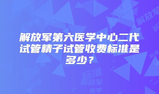解放军第六医学中心二代试管精子试管收费标准是多少?