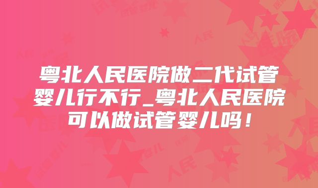 粤北人民医院做二代试管婴儿行不行_粤北人民医院可以做试管婴儿吗！