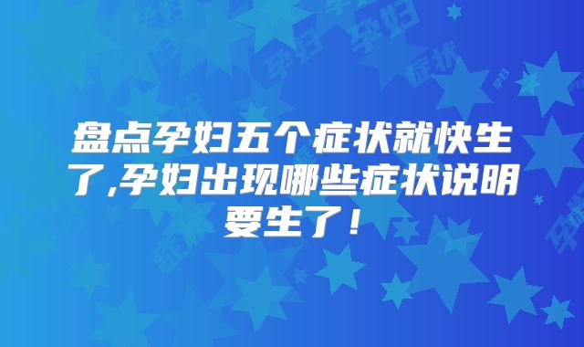盘点孕妇五个症状就快生了,孕妇出现哪些症状说明要生了!