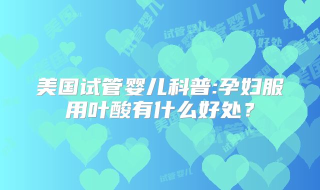 美国试管婴儿科普:孕妇服用叶酸有什么好处？