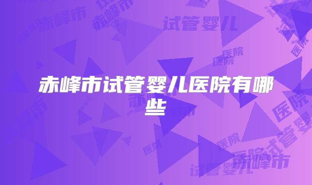 赤峰市试管婴儿医院有哪些