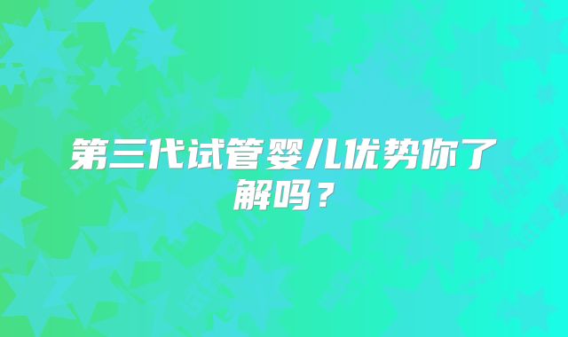 第三代试管婴儿优势你了解吗？