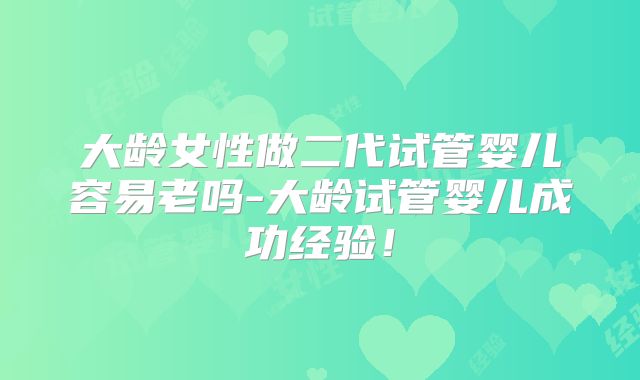 大龄女性做二代试管婴儿容易老吗-大龄试管婴儿成功经验！