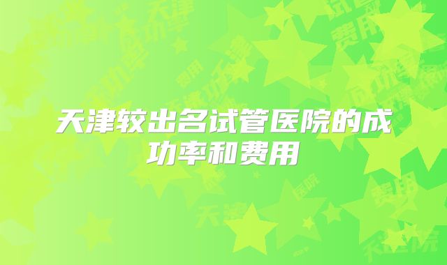 天津较出名试管医院的成功率和费用