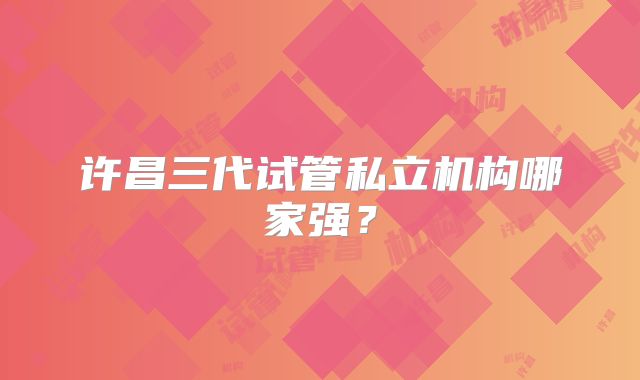 许昌三代试管私立机构哪家强？