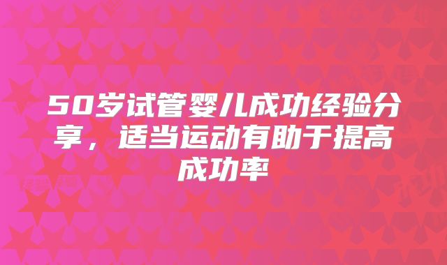 50岁试管婴儿成功经验分享，适当运动有助于提高成功率