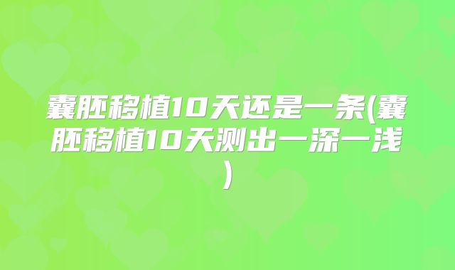 囊胚移植10天还是一条(囊胚移植10天测出一深一浅)