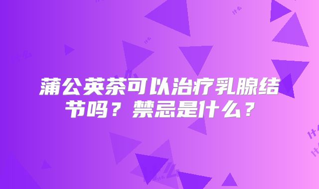 蒲公英茶可以治疗乳腺结节吗？禁忌是什么？