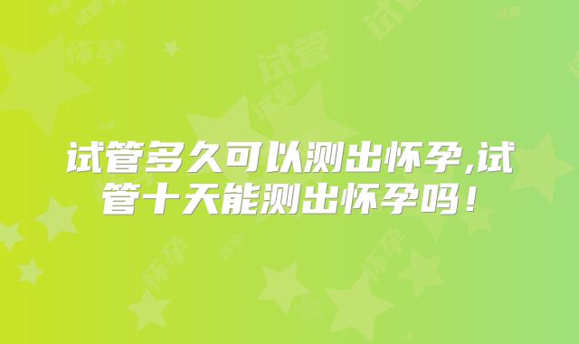 试管多久可以测出怀孕,试管十天能测出怀孕吗！