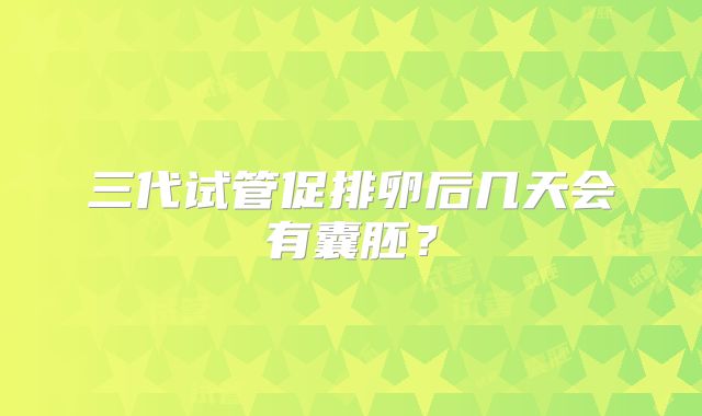 三代试管促排卵后几天会有囊胚？