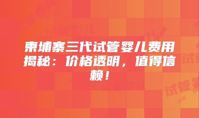 柬埔寨三代试管婴儿费用揭秘:价格透明,值得信赖!