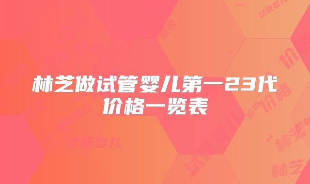 林芝做试管婴儿第一23代价格一览表