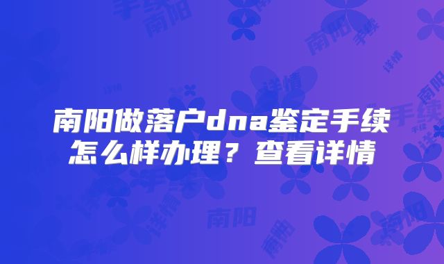 南阳做落户dna鉴定手续怎么样办理?查看详情