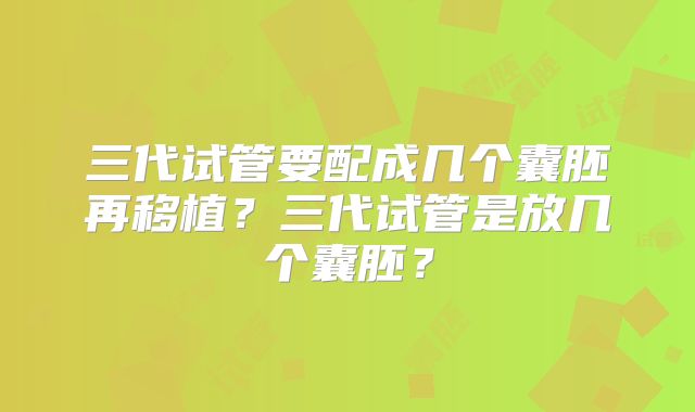 三代试管要配成几个囊胚再移植?三代试管是放几个囊胚?