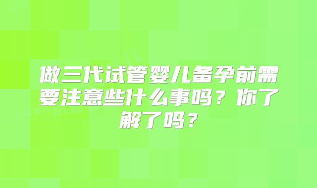 做三代试管婴儿备孕前需要注意些什么事吗？你了解了吗？